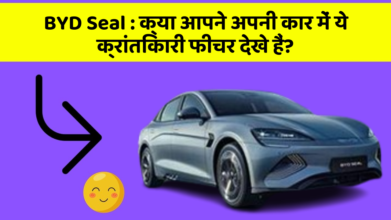 BYD Seal: क्या आपने अपनी कार में ये क्रांतिकारी फीचर देखे हैं?