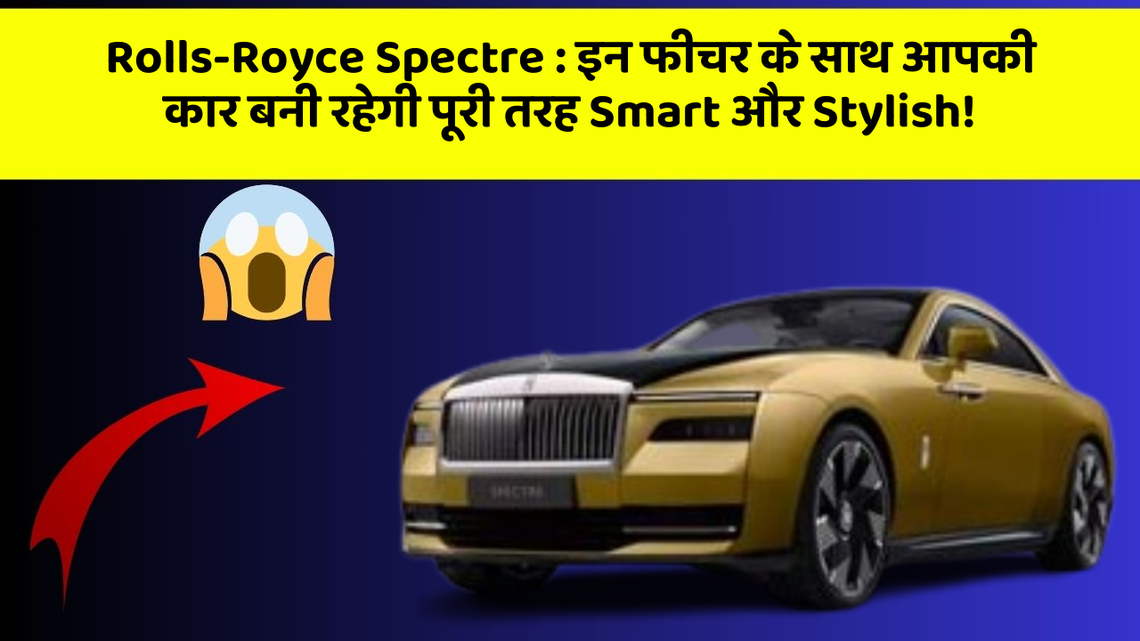 Rolls-Royce Spectre: इन फीचर के साथ आपकी कार बनी रहेगी पूरी तरह Smart और Stylish!