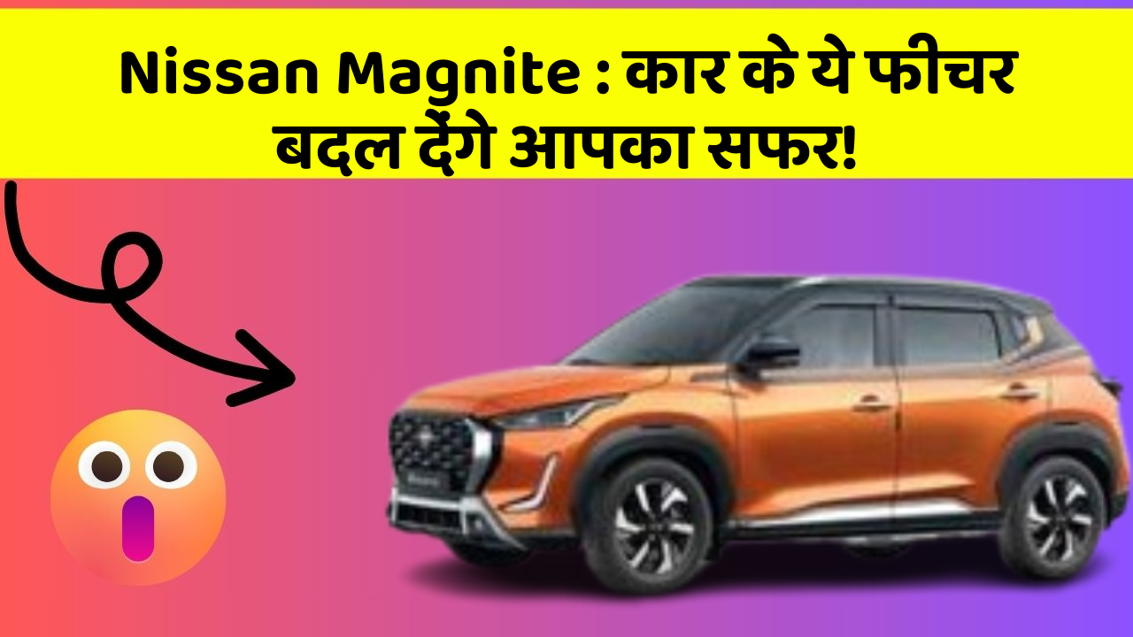 Nissan Magnite: कार के ये फीचर बदल देंगे आपका सफर!