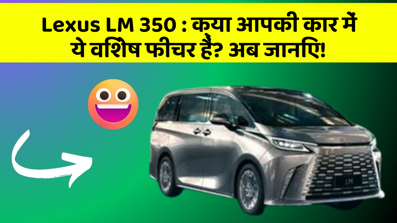 Lexus LM 350: क्या आपकी कार में ये विशेष फीचर हैं? अब जानिए!
