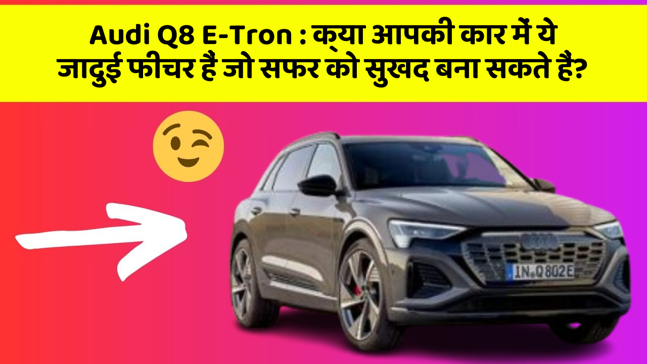 Audi Q8 E-Tron: क्या आपकी कार में ये जादुई फीचर हैं जो सफर को सुखद बना सकते हैं?