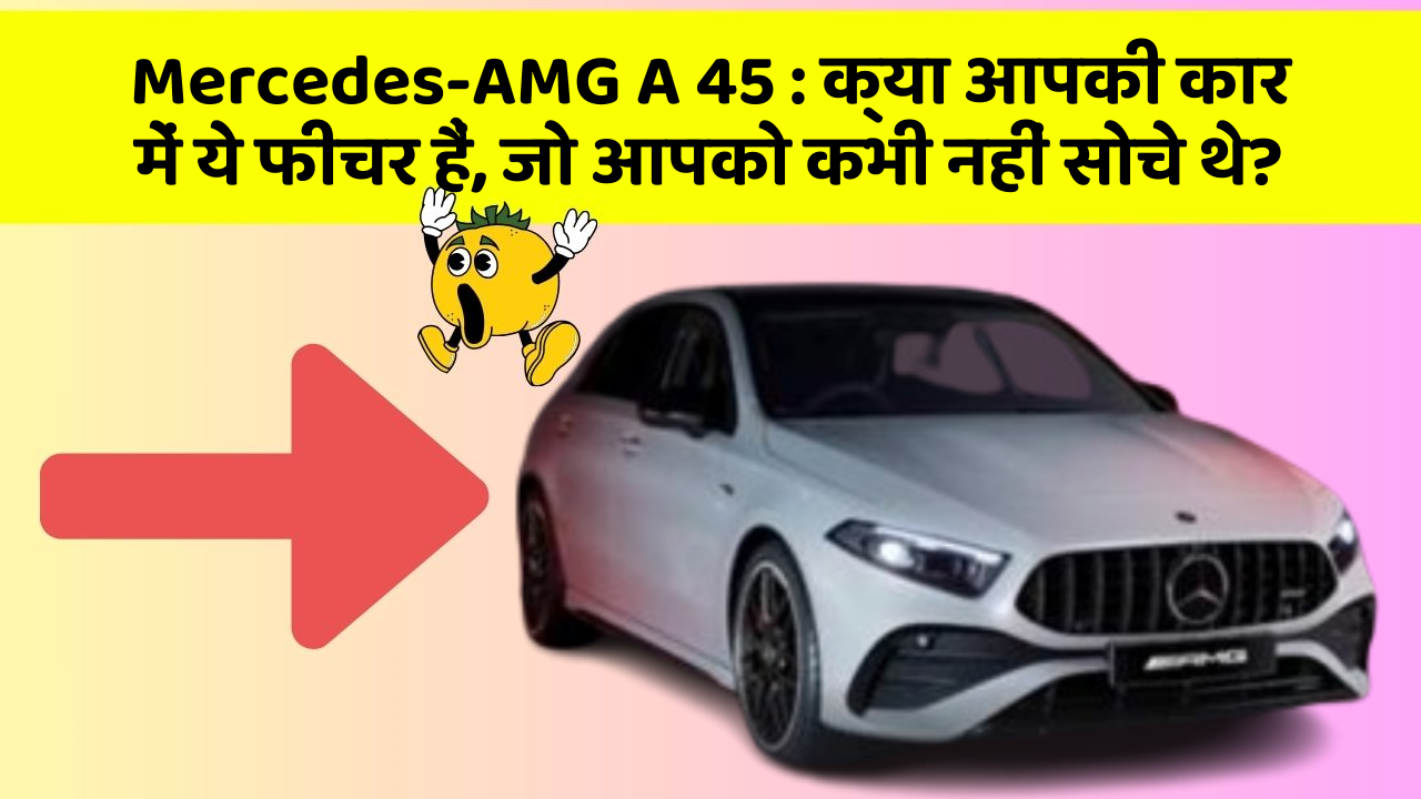 Mercedes-AMG A 45: क्या आपकी कार में ये फीचर हैं, जो आपको कभी नहीं सोचे थे?