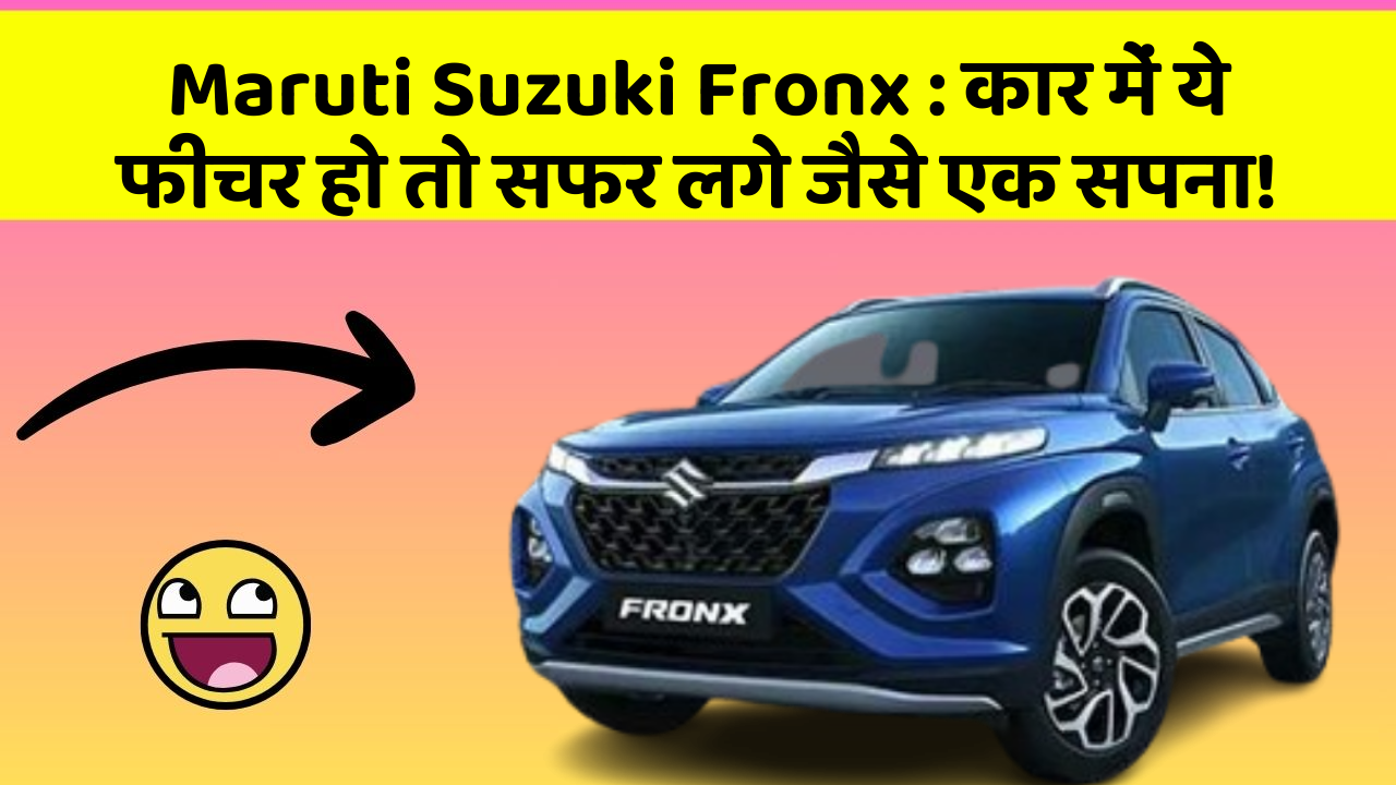 Maruti Suzuki Fronx : कार में ये फीचर हो तो सफर लगे जैसे एक सपना!