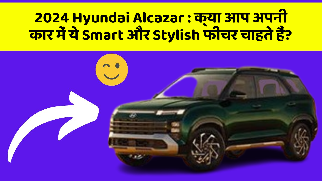 2024 Hyundai Alcazar:क्या आप अपनी कार में ये Smart और Stylish फीचर चाहते हैं?