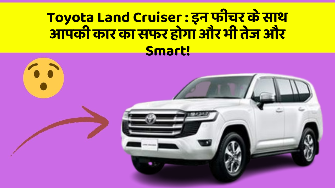 Toyota Land Cruiser: इन फीचर के साथ आपकी कार का सफर होगा और भी तेज और Smart!