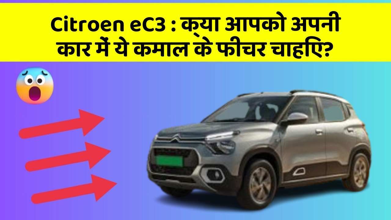 Citroen eC3 : क्या आपको अपनी कार में ये कमाल के फीचर चाहिए?