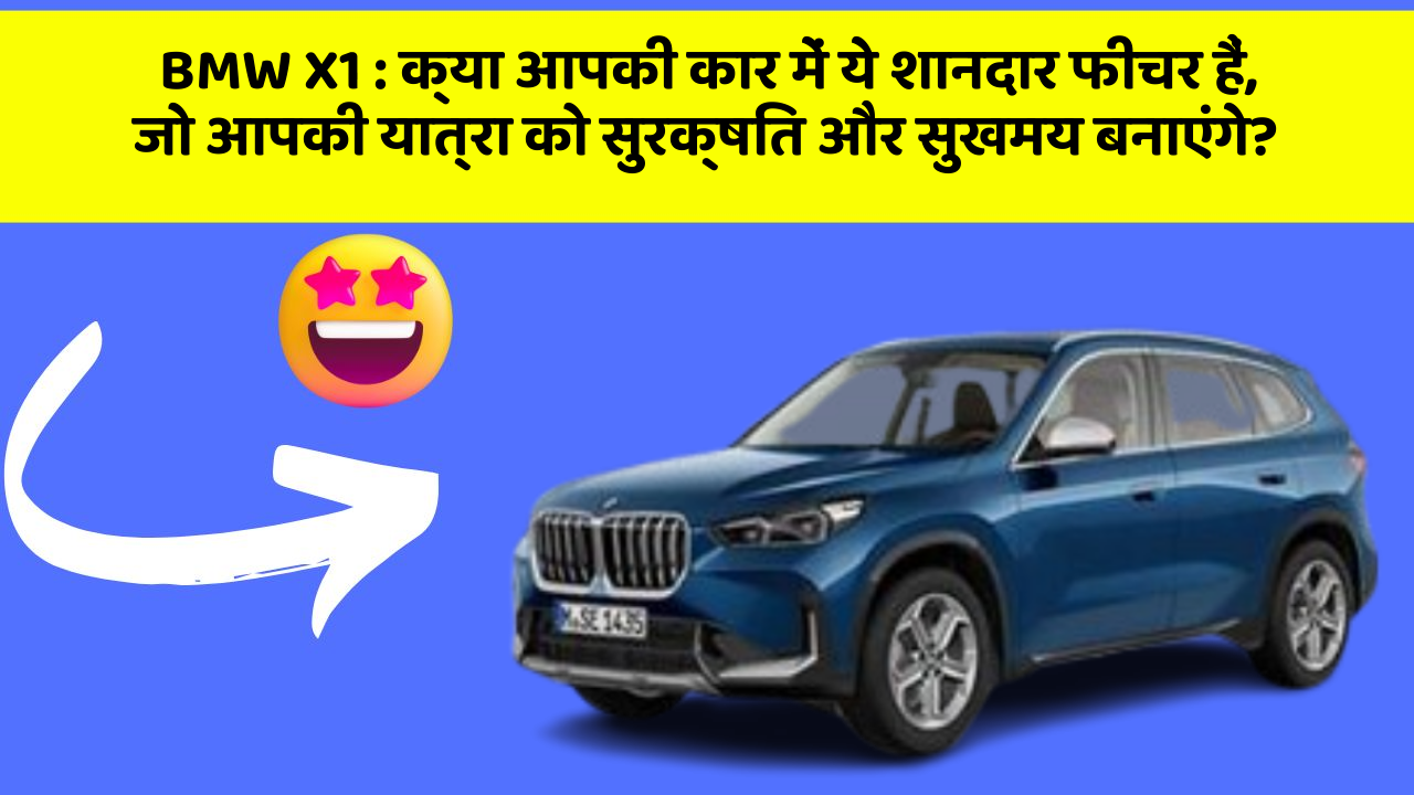 BMW X1 : क्या आपकी कार में ये शानदार फीचर हैं, जो आपकी यात्रा को सुरक्षित और सुखमय बनाएंगे?